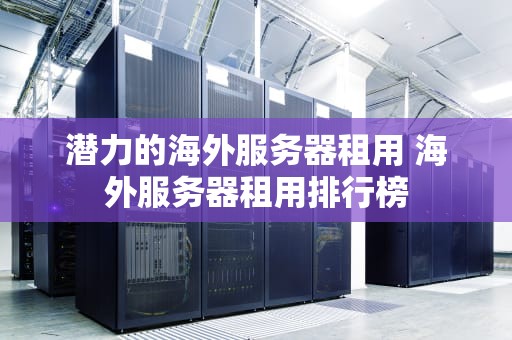 潜力的海外服务器租用 海外服务器租用排行榜