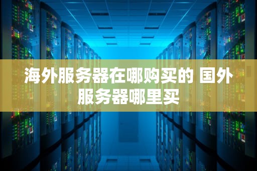 海外服务器在哪购买的 国外服务器哪里买