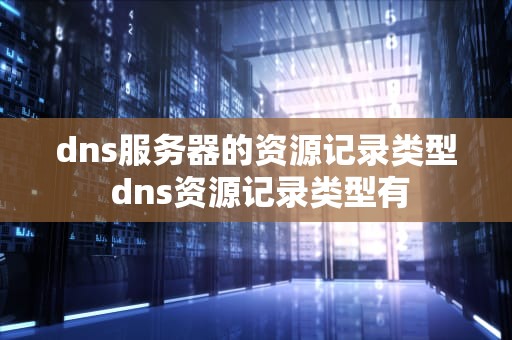 dns服务器的资源记录类型 dns资源记录类型有