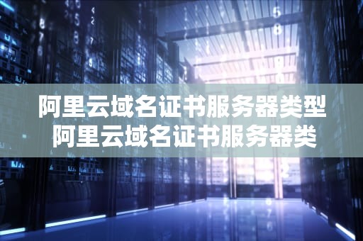 阿里云域名证书服务器类型 阿里云域名证书服务器类型怎么选择