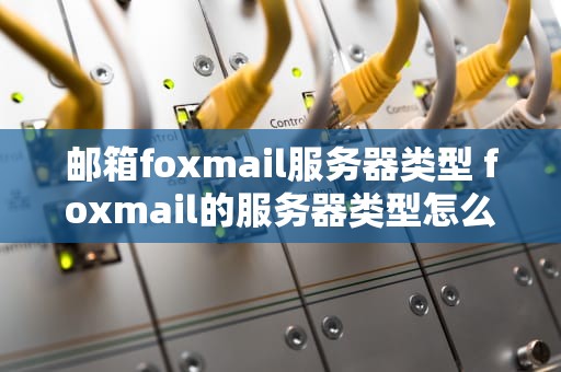 邮箱foxmail服务器类型 foxmail的服务器类型怎么更改