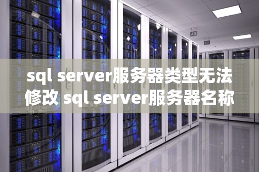 sql server服务器类型无法修改 sql server服务器名称怎么改