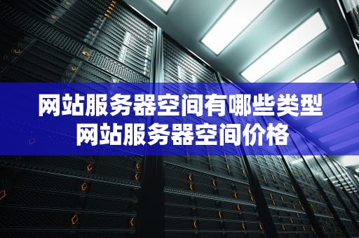 网站服务器空间有哪些类型 网站服务器空间价格