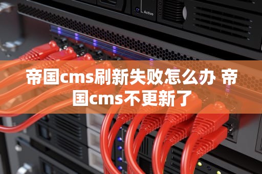 帝国cms刷新失败怎么办 帝国cms不更新了