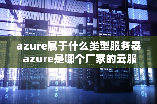 azure属于什么类型服务器 azure是哪个厂家的云服务