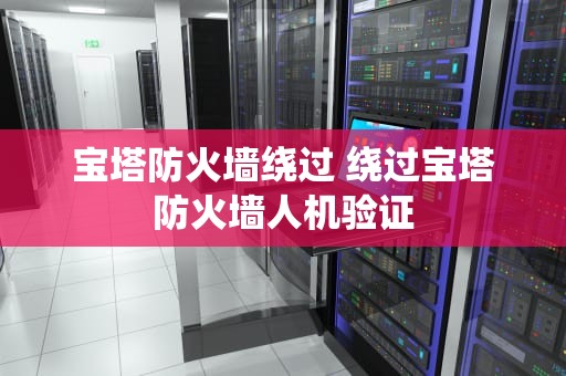 宝塔防火墙绕过 绕过宝塔防火墙人机验证