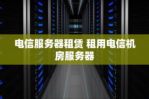 电信服务器租赁 租用电信机房服务器