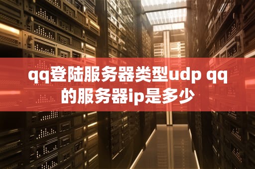 qq登陆服务器类型udp qq的服务器ip是多少