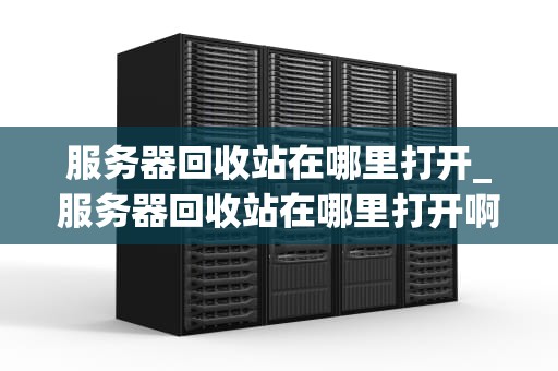 服务器回收站在哪里打开_服务器回收站在哪里打开啊_服务器回收站的打开与管理