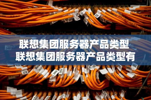 联想集团服务器产品类型 联想集团服务器产品类型有哪些