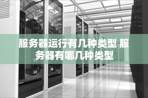 服务器运行有几种类型 服务器有哪几种类型