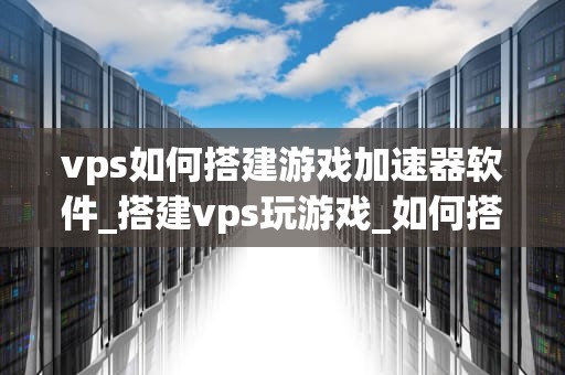 vps如何搭建游戏加速器软件_搭建vps玩游戏_如何搭建游戏加速器软件在VPS上