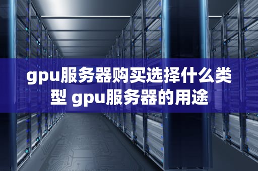 gpu服务器购买选择什么类型 gpu服务器的用途