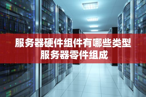 服务器硬件组件有哪些类型 服务器零件组成