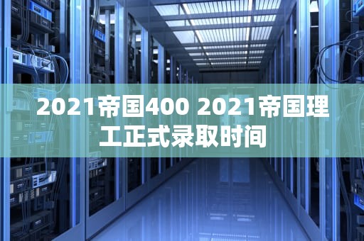 2021帝国400 2021帝国理工正式录取时间