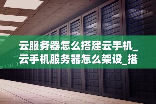 云服务器怎么搭建云手机_云手机服务器怎么架设_搭建云手机的步骤与实践