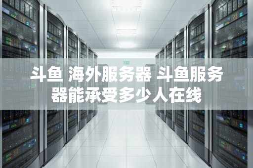 斗鱼 海外服务器 斗鱼服务器能承受多少人在线