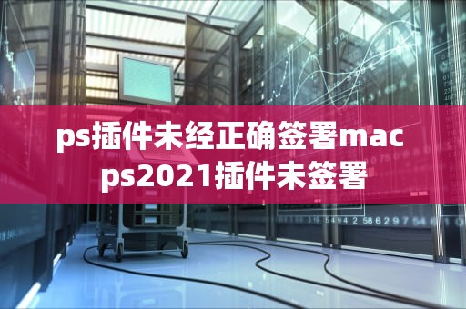 ps插件未经正确签署mac ps2021插件未签署
