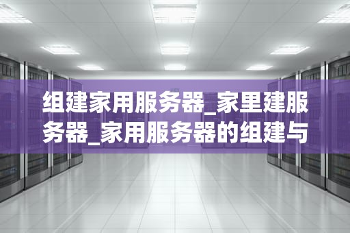 组建家用服务器_家里建服务器_家用服务器的组建与应用