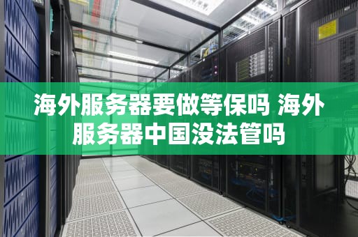 海外服务器要做等保吗 海外服务器中国没法管吗