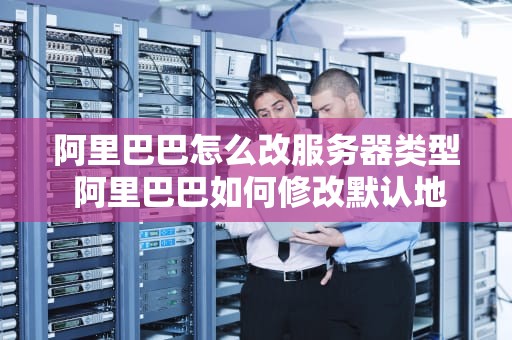 阿里巴巴怎么改服务器类型 阿里巴巴如何修改默认地址