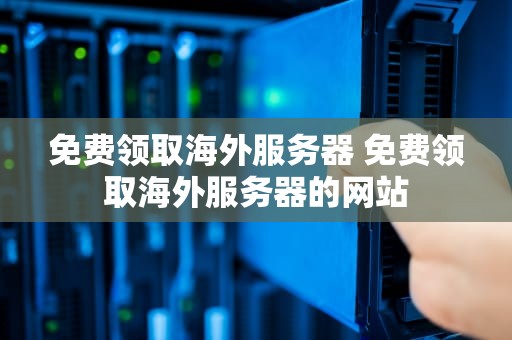 免费领取海外服务器 免费领取海外服务器的网站