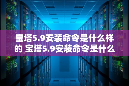 宝塔5.9安装命令是什么样的 宝塔5.9安装命令是什么样的啊