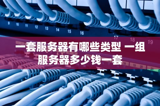 一套服务器有哪些类型 一组服务器多少钱一套