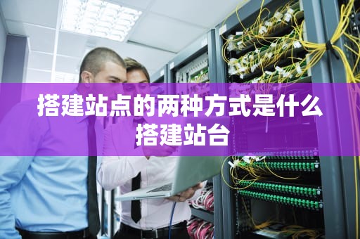 搭建站点的两种方式是什么 搭建站台