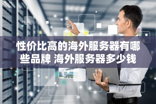 性价比高的海外服务器有哪些品牌 海外服务器多少钱