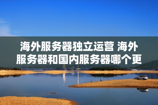 海外服务器独立运营 海外服务器和国内服务器哪个更安全
