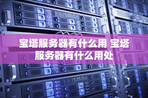 宝塔服务器有什么用 宝塔服务器有什么用处