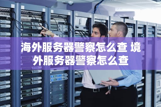 海外服务器警察怎么查 境外服务器警察怎么查