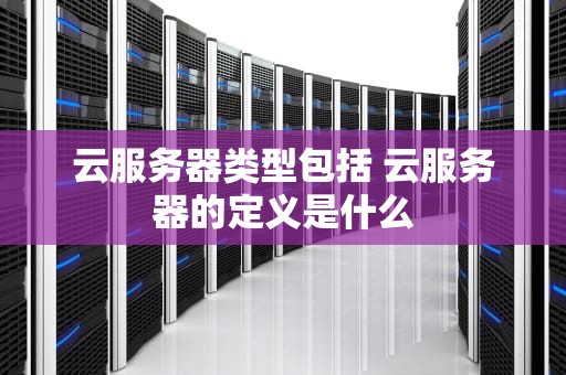 云服务器类型包括 云服务器的定义是什么