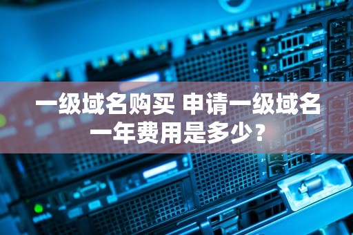 一级域名购买 申请一级域名一年费用是多少？