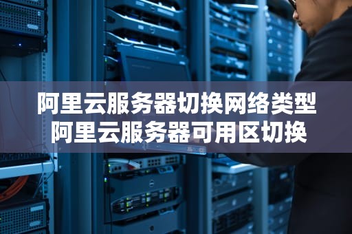 阿里云服务器切换网络类型 阿里云服务器可用区切换