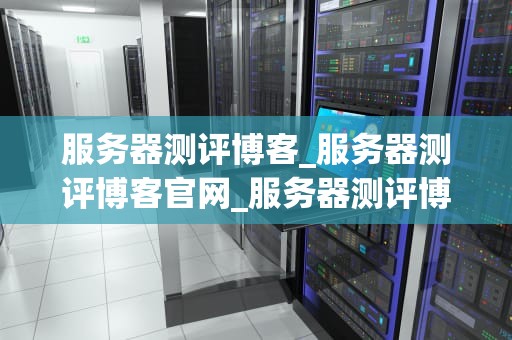 服务器测评博客_服务器测评博客官网_服务器测评博客：全面解析服务器性能与稳定性