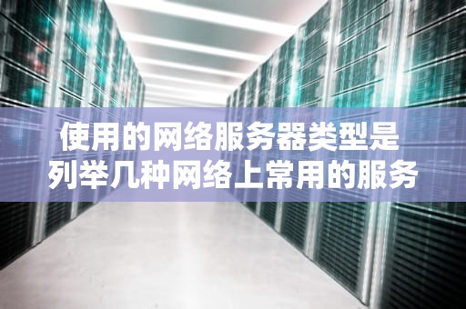 使用的网络服务器类型是 列举几种网络上常用的服务器
