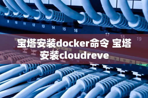 宝塔安装docker命令 宝塔安装cloudreve