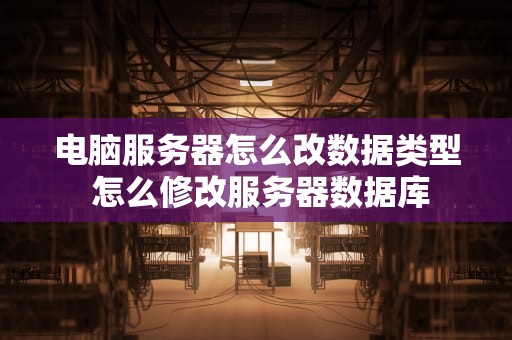 电脑服务器怎么改数据类型 怎么修改服务器数据库
