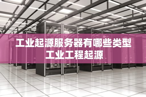 工业起源服务器有哪些类型 工业工程起源