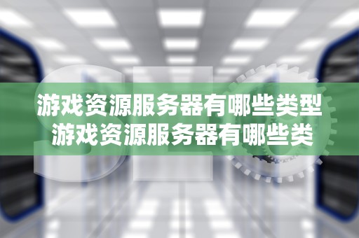 游戏资源服务器有哪些类型 游戏资源服务器有哪些类型的软件