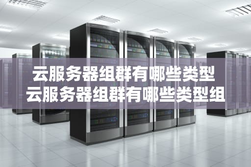 云服务器组群有哪些类型 云服务器组群有哪些类型组成