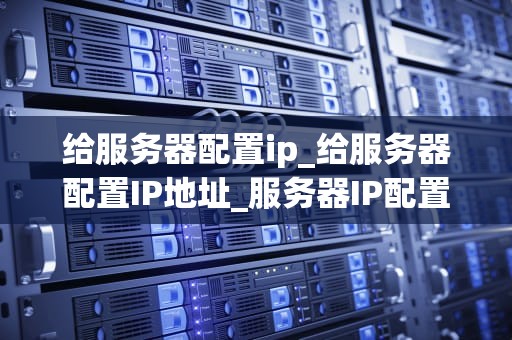给服务器配置ip_给服务器配置IP地址_服务器IP配置的全面指南