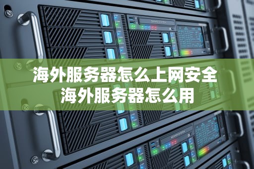 海外服务器怎么上网安全 海外服务器怎么用