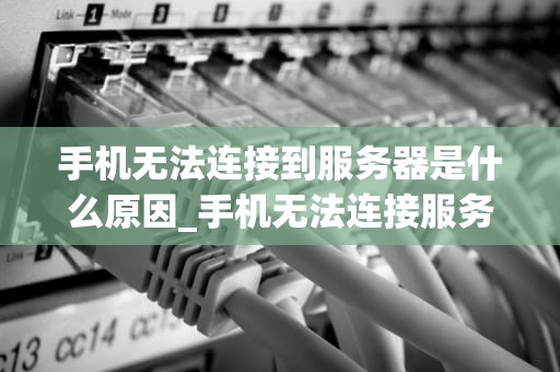 手机无法连接到服务器是什么原因_手机无法连接服务器是什么原因?_手机无法连接到服务器的原因及解决方法