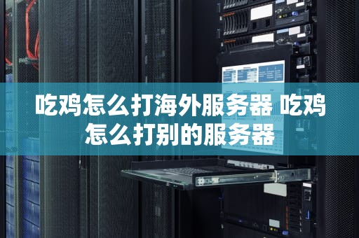 吃鸡怎么打海外服务器 吃鸡怎么打别的服务器