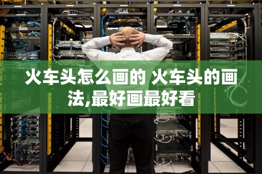 火车头怎么画的 火车头的画法,最好画最好看