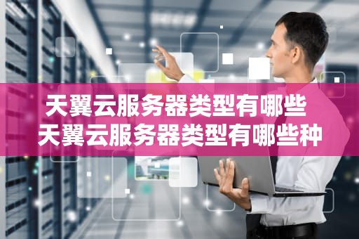 天翼云服务器类型有哪些 天翼云服务器类型有哪些种类