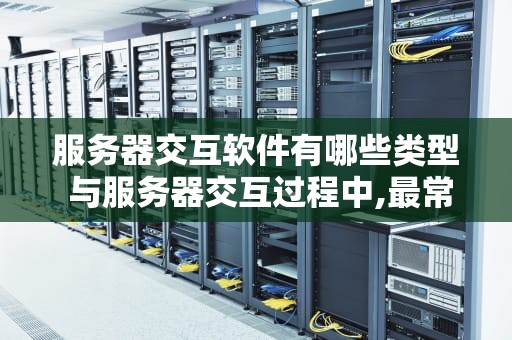 服务器交互软件有哪些类型 与服务器交互过程中,最常用的两种数据提交方式是